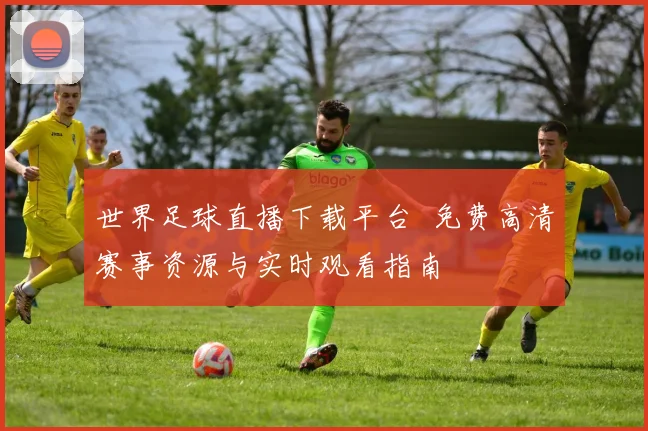 世界足球直播下载平台 免费高清赛事资源与实时观看指南