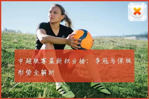 中超联赛最新积分榜:争冠与保级形势全解析