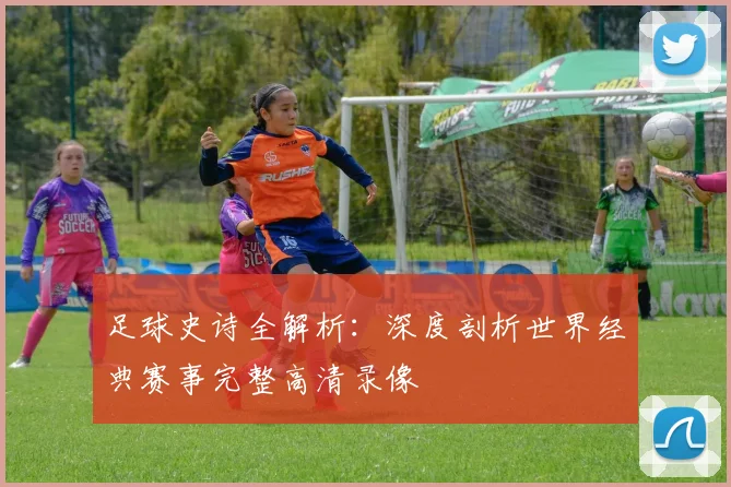 足球史诗全解析:深度剖析世界经典赛事完整高清录像