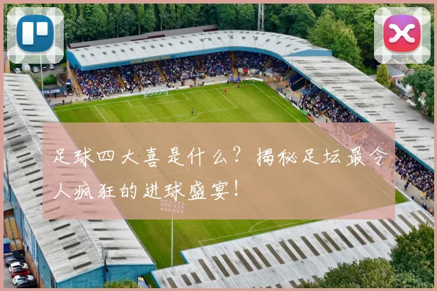 足球四大喜是什么?揭秘足坛最令人疯狂的进球盛宴!