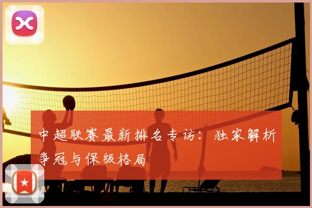 中超联赛最新排名专访：独家解析争冠与保级格局
