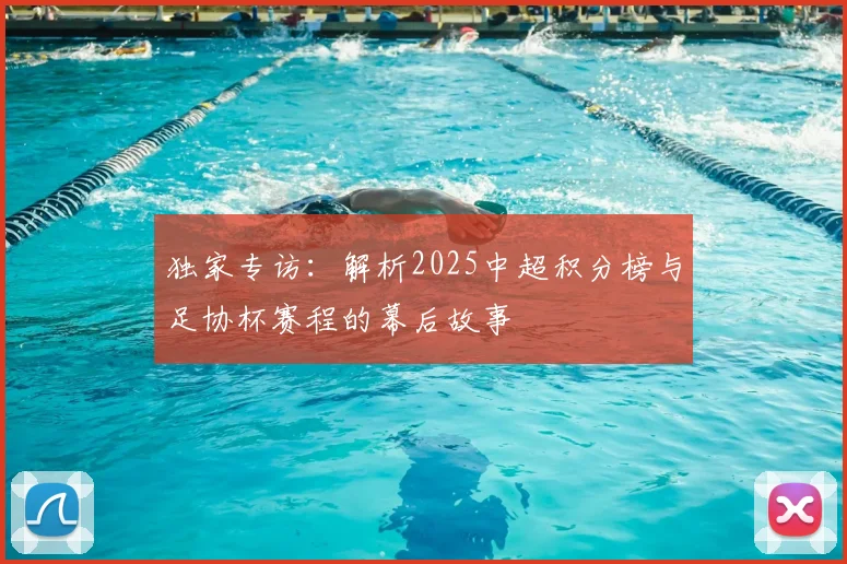 独家专访:解析2025中超积分榜与足协杯赛程的幕后故事