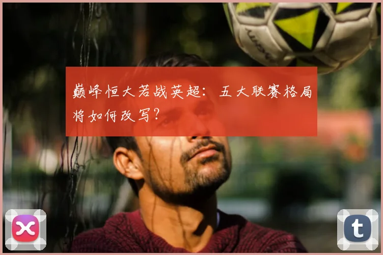 巅峰恒大若战英超：五大联赛格局将如何改写？