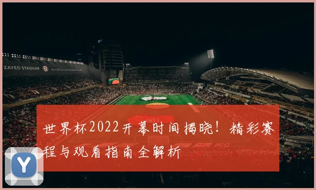 世界杯2022开幕时间揭晓！精彩赛程与观看指南全解析