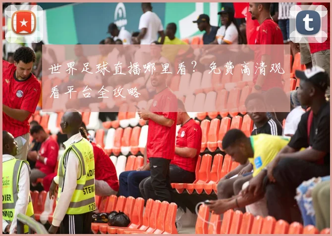 世界足球直播哪里看？免费高清观看平台全攻略