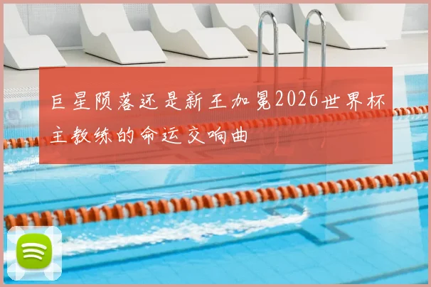 巨星陨落还是新王加冕2026世界杯主教练的命运交响曲