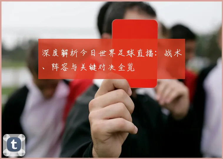 深度解析今日世界足球直播:战术、阵容与关键对决全览