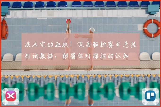 技术宅的狂欢！深度解析赛车悬挂测试数据，颠覆你对操控的认知