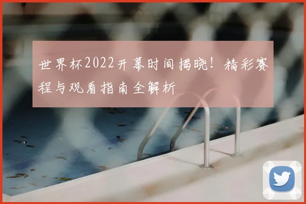 世界杯2022开幕时间揭晓!精彩赛程与观看指南全解析