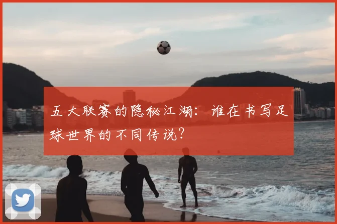 五大联赛的隐秘江湖:谁在书写足球世界的不同传说?