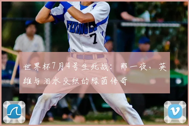 世界杯7月4号生死战：那一夜，英雄与泪水交织的绿茵传奇
