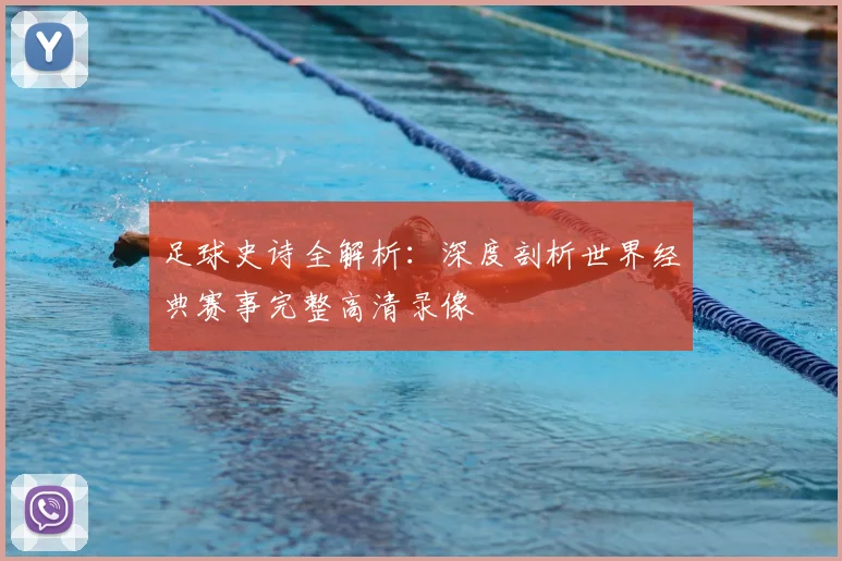 足球史诗全解析：深度剖析世界经典赛事完整高清录像