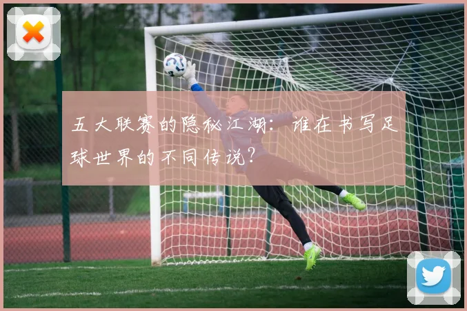 五大联赛的隐秘江湖：谁在书写足球世界的不同传说？