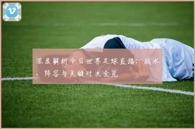 深度解析今日世界足球直播：战术、阵容与关键对决全览