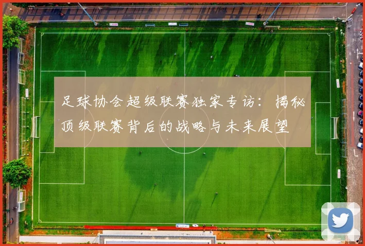 足球协会超级联赛独家专访:揭秘顶级联赛背后的战略与未来展望